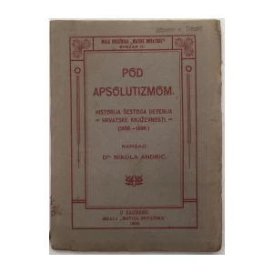 NIKOLA ANDRIĆ : POD APSOLUTIZMOM : HISTORIJA ŠESTOGA DECENIJA HRVATSKE KNJIŽEVNOSTI