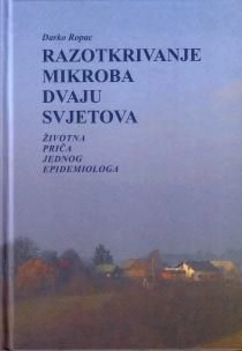 DARKO ROPAC : RAZOTKRIVANJE MIKROBA DVAJU SVJETOVA : ŽIVOTNA PRIČA JEDNOG EPIDEMIOLOGA