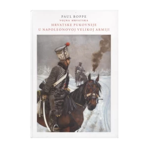 PAUL BOPPE : HRVATSKE PUKOVNIJE U NAPOLEONOVOJ VELIKOJ ARMIJI