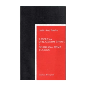 LUCIJE ANEJ SENEKA : RASPRAVA O BLAŽENOM ŽIVOTU I ODABRANA PISMA LUCILIJU