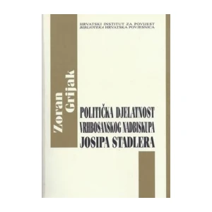 Zoran Grijak: Politička djelatnost vrhbosanskog nadbiskupa Josipa Stadlera