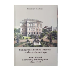 Tomislav Markus: Solidarnost i sukob interesa na slavenskom Jugu - Južni Slaveni u hrvatskoj političkoj misli 1844.-1918