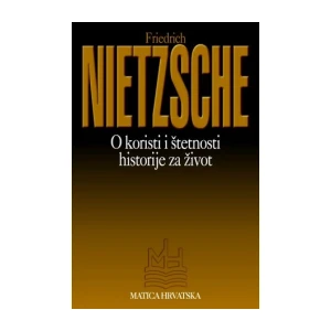 Nietzsche Friedrich: O koristi i štetnosti historije za život