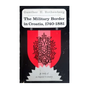 Gunther E. Rothenberg: The Military Border in Croatia, 1740-1881