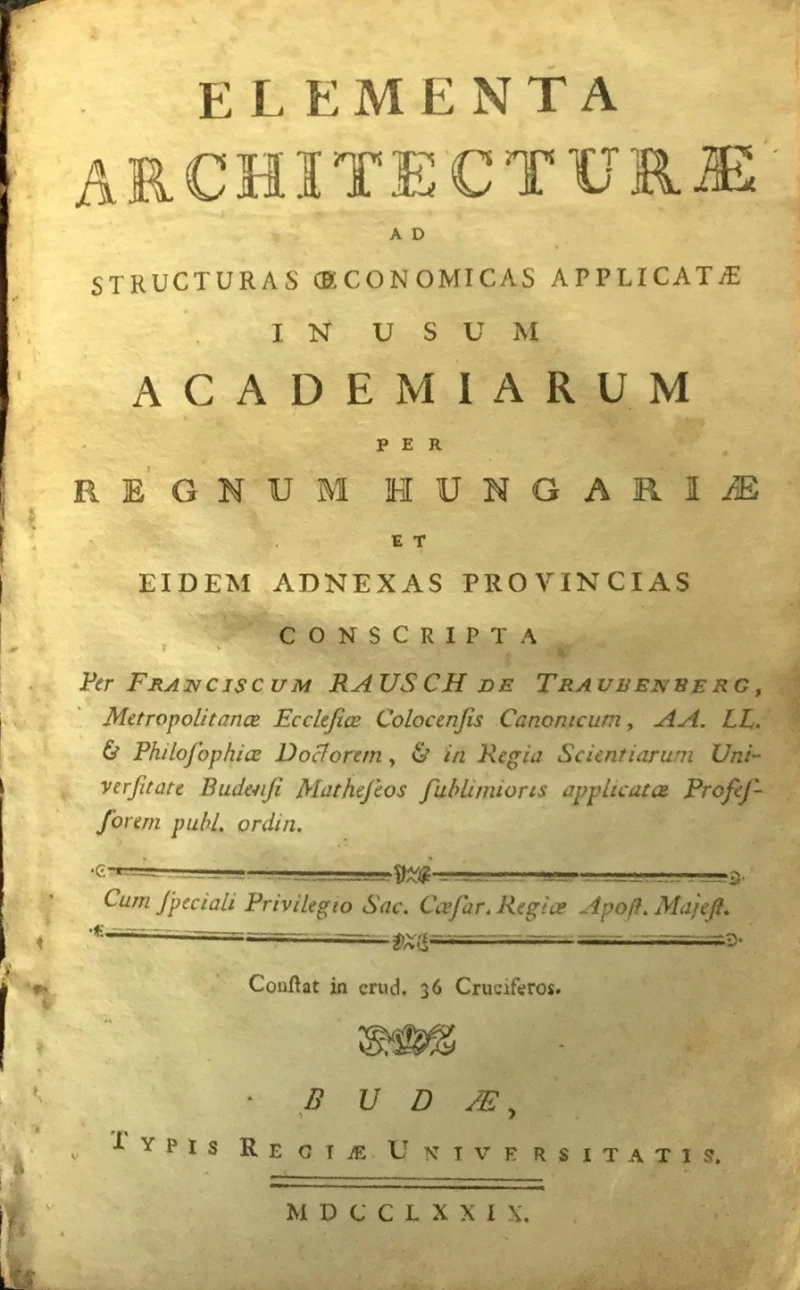 FRANCISCUM RAUSCH DE TRAUBENBERG : ELEMENTA ARCHITECTURE AD STRUCTURAS ECONOMICAS APPLICATAE IN USUM ACADEMIARUM PER REGNUM HUNGARIAE